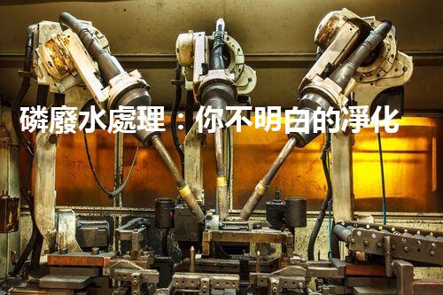 磷廢水處理：你不明白的凈化秘訣！
